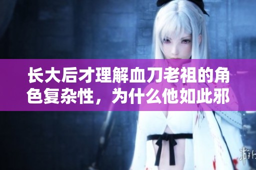 长大后才理解血刀老祖的角色复杂性，为什么他如此邪恶却令人难以厌恶