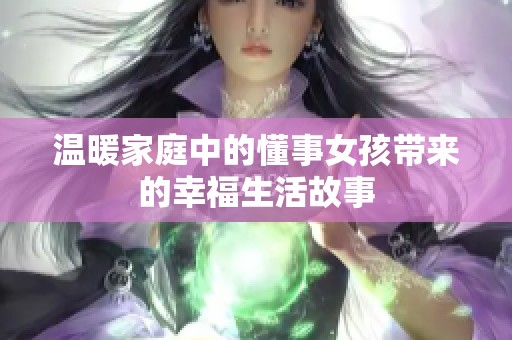 温暖家庭中的懂事女孩带来的幸福生活故事