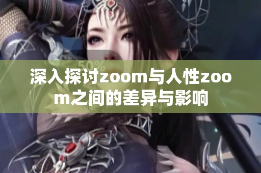 深入探讨zoom与人性zoom之间的差异与影响