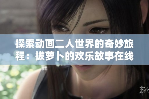 探索动画二人世界的奇妙旅程：拔萝卜的欢乐故事在线看