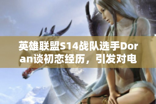 英雄联盟S14战队选手Doran谈初恋经历，引发对电竞生活真实与坚持的深度思考