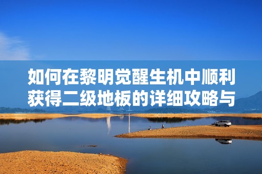 如何在黎明觉醒生机中顺利获得二级地板的详细攻略与技巧分享