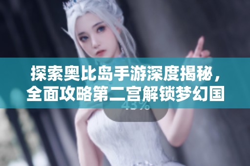 探索奥比岛手游深度揭秘，全面攻略第二宫解锁梦幻国度的隐藏宝藏与玩法技巧
