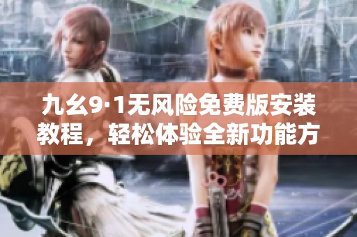 九幺9·1无风险免费版安装教程，轻松体验全新功能方法分享