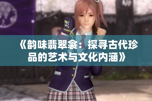 《韵味翡翠衾：探寻古代珍品的艺术与文化内涵》
