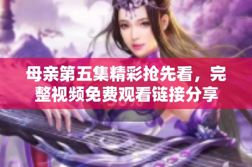 母亲第五集精彩抢先看，完整视频免费观看链接分享