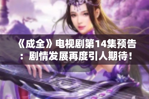 《成全》电视剧第14集预告：剧情发展再度引人期待！