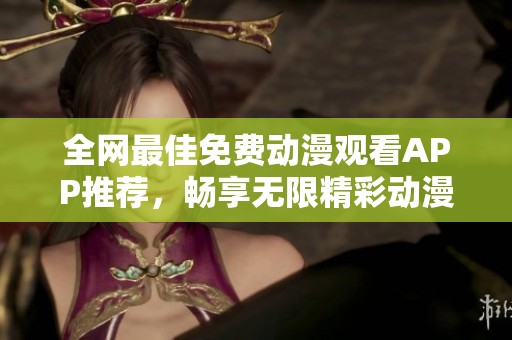 全网最佳免费动漫观看APP推荐，畅享无限精彩动漫世界