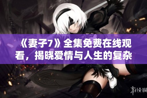 《妻子7》全集免费在线观看，揭晓爱情与人生的复杂关系