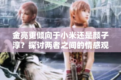 金亮更倾向于小米还是颜子淳？探讨两者之间的情感观念与选择