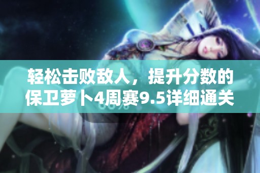 轻松击败敌人，提升分数的保卫萝卜4周赛9.5详细通关攻略与技巧分享