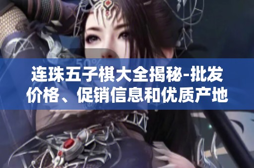 连珠五子棋大全揭秘-批发价格、促销信息和优质产地货源一览