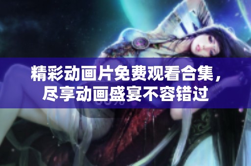 精彩动画片免费观看合集，尽享动画盛宴不容错过