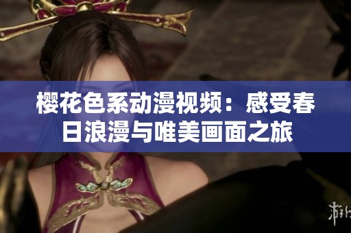 樱花色系动漫视频：感受春日浪漫与唯美画面之旅