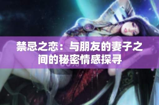 禁忌之恋：与朋友的妻子之间的秘密情感探寻