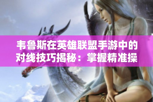 韦鲁斯在英雄联盟手游中的对线技巧揭秘：掌握精准操作成就你的胜利之道