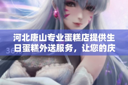 河北唐山专业蛋糕店提供生日蛋糕外送服务，让您的庆祝更加便利和美味