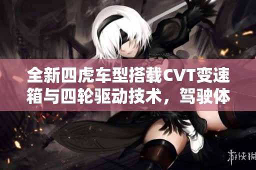 全新四虎车型搭载CVT变速箱与四轮驱动技术，驾驶体验大提升