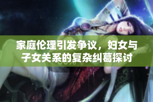 家庭伦理引发争议，妇女与子女关系的复杂纠葛探讨