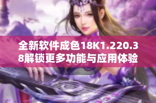 全新软件成色18K1.220.38解锁更多功能与应用体验