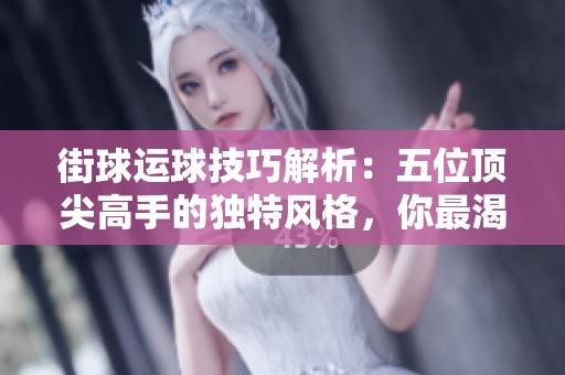 街球运球技巧解析：五位顶尖高手的独特风格，你最渴望掌握哪位的运球技能呢