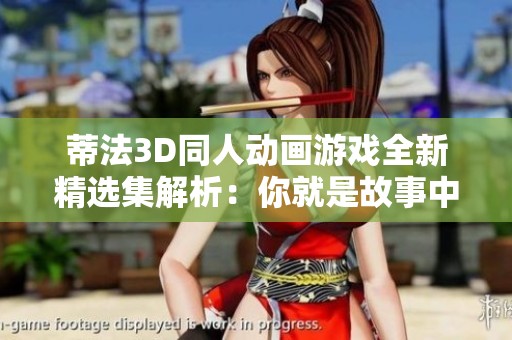 蒂法3D同人动画游戏全新精选集解析：你就是故事中的主角，绝密揭秘！
