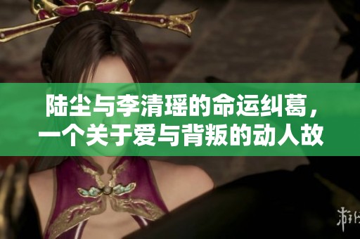 陆尘与李清瑶的命运纠葛，一个关于爱与背叛的动人故事