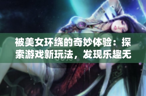 被美女环绕的奇妙体验：探索游戏新玩法，发现乐趣无穷的冒险之旅