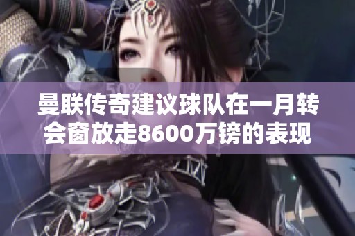 曼联传奇建议球队在一月转会窗放走8600万镑的表现不佳球员安重振士气