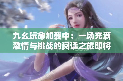 九幺玩命加载中：一场充满激情与挑战的阅读之旅即将开启