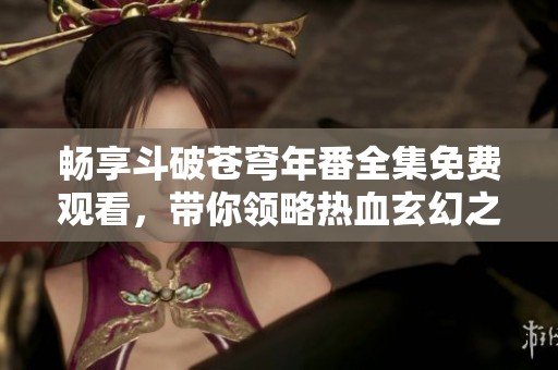 畅享斗破苍穹年番全集免费观看，带你领略热血玄幻之旅