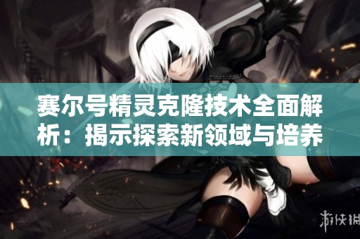 赛尔号精灵克隆技术全面解析：揭示探索新领域与培养顶级精灵的奥秘
