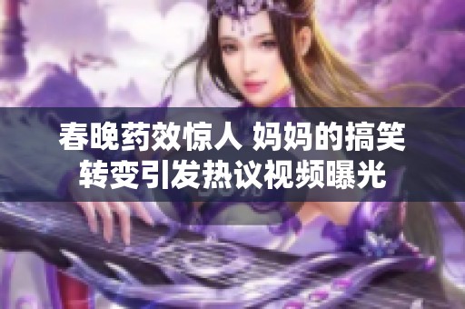 春晚药效惊人 妈妈的搞笑转变引发热议视频曝光