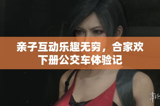 亲子互动乐趣无穷，合家欢下册公交车体验记
