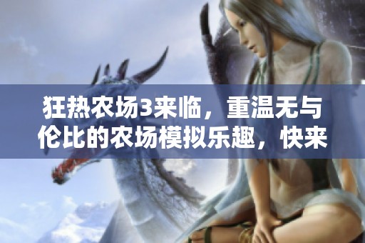 狂热农场3来临，重温无与伦比的农场模拟乐趣，快来探索精彩新玩法吧