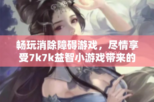 畅玩消除障碍游戏，尽情享受7k7k益智小游戏带来的乐趣与挑战