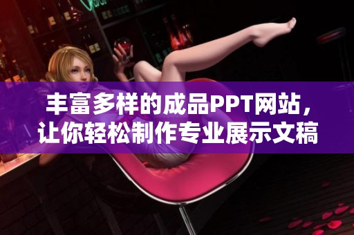 丰富多样的成品PPT网站，让你轻松制作专业展示文稿
