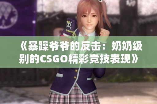 《暴躁爷爷的反击：奶奶级别的CSGO精彩竞技表现》
