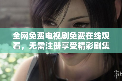 全网免费电视剧免费在线观看，无需注册享受精彩剧集