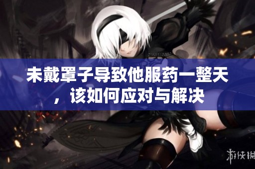 未戴罩子导致他服药一整天，该如何应对与解决