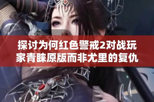探讨为何红色警戒2对战玩家青睐原版而非尤里的复仇版本的原因分析