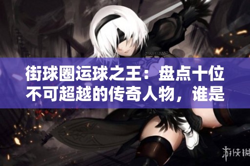 街球圈运球之王：盘点十位不可超越的传奇人物，谁是你心中的绝对冠军