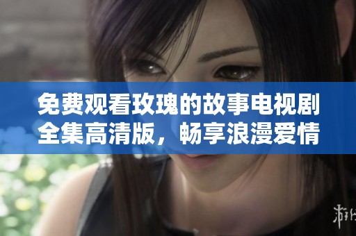 免费观看玫瑰的故事电视剧全集高清版，畅享浪漫爱情盛宴