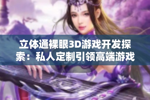 立体通裸眼3D游戏开发探索：私人定制引领高端游戏体验的新时代