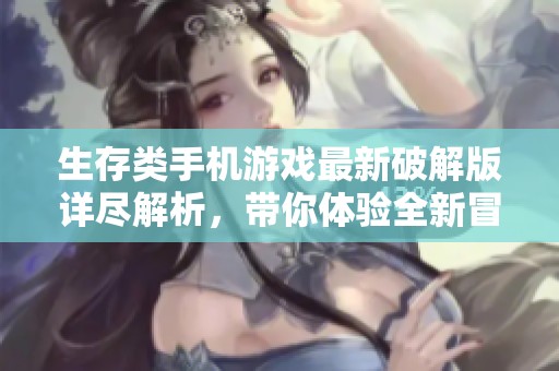 生存类手机游戏最新破解版详尽解析，带你体验全新冒险与挑战的乐趣