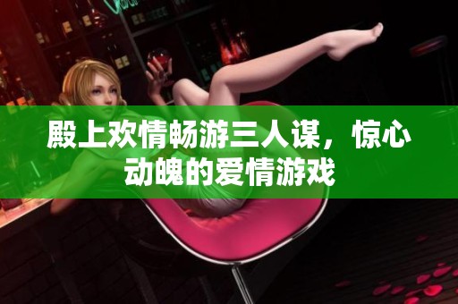 殿上欢情畅游三人谋，惊心动魄的爱情游戏
