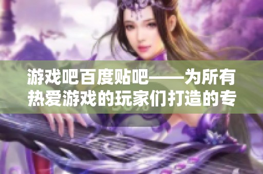 游戏吧百度贴吧——为所有热爱游戏的玩家们打造的专属交流平台