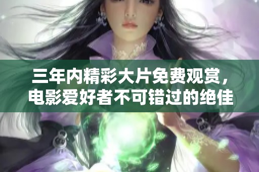 三年内精彩大片免费观赏，电影爱好者不可错过的绝佳选择