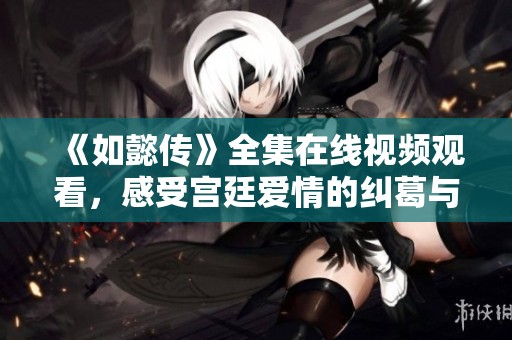 《如懿传》全集在线视频观看，感受宫廷爱情的纠葛与悲欢