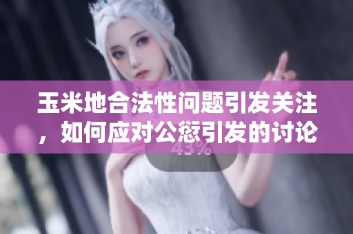 玉米地合法性问题引发关注，如何应对公愆引发的讨论
